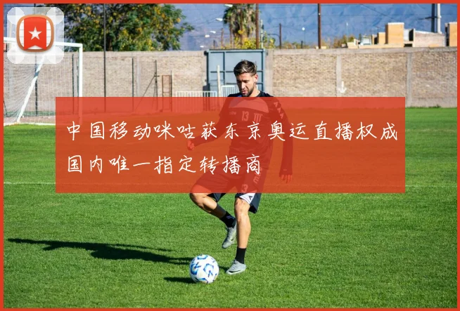 中国移动咪咕获东京奥运直播权成国内唯一指定转播商