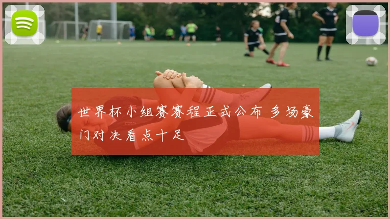 世界杯小组赛赛程正式公布 多场豪门对决看点十足