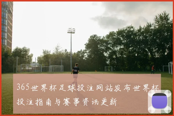 365世界杯足球投注网站发布世界杯投注指南与赛事资讯更新