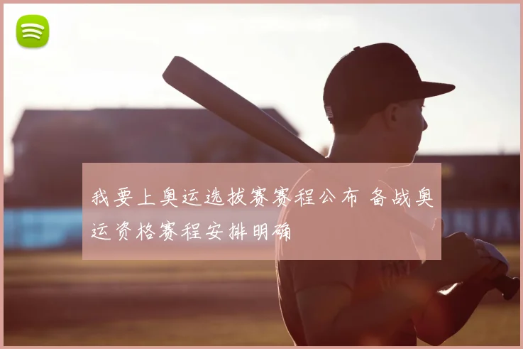 我要上奥运选拔赛赛程公布 备战奥运资格赛程安排明确