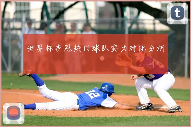 世界杯夺冠热门球队实力对比分析