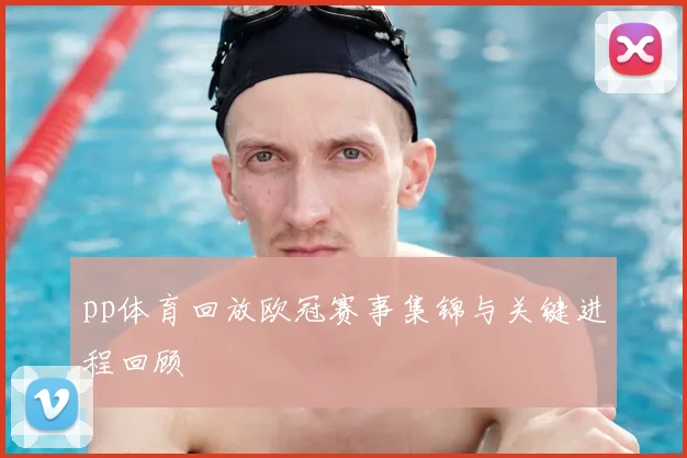 pp体育回放欧冠赛事集锦与关键进程回顾