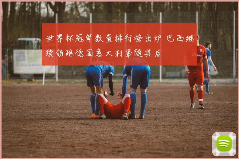 世界杯冠军数量排行榜出炉 巴西继续领跑德国意大利紧随其后
