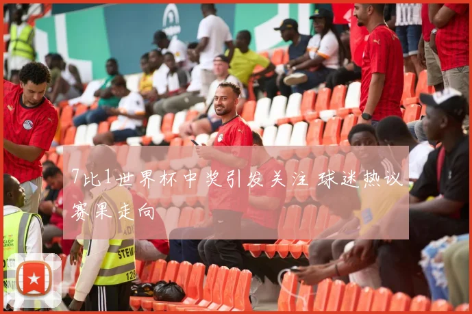 7比1世界杯中奖引发关注 球迷热议赛果走向