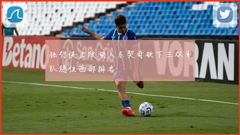 独行侠击败湖人东契奇砍下三双率队稳住西部排名