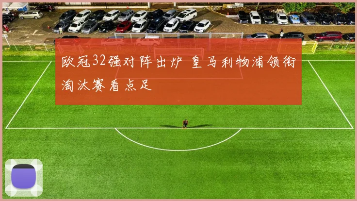 欧冠32强对阵出炉 皇马利物浦领衔淘汰赛看点足