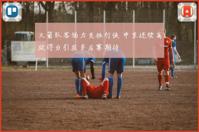 火箭队客场力克独行侠 申京连续高效得分引发季后赛期待