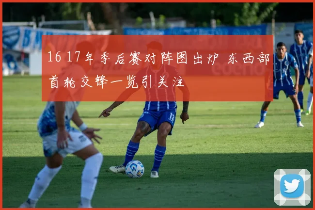 16 17年季后赛对阵图出炉 东西部首轮交锋一览引关注
