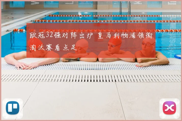 欧冠32强对阵出炉 皇马利物浦领衔淘汰赛看点足