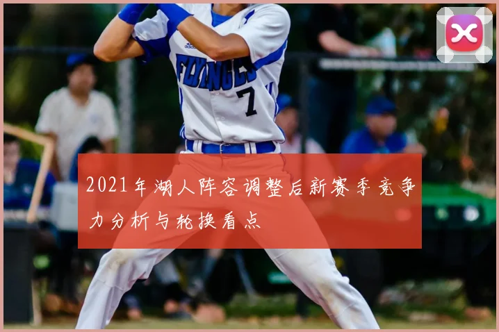2021年湖人阵容调整后新赛季竞争力分析与轮换看点
