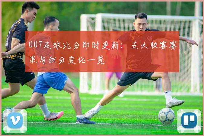 007足球比分即时更新:五大联赛赛果与积分变化一览