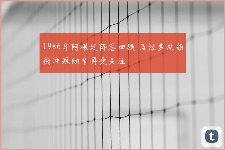 1986年阿根廷阵容回顾 马拉多纳领衔冲冠细节再受关注