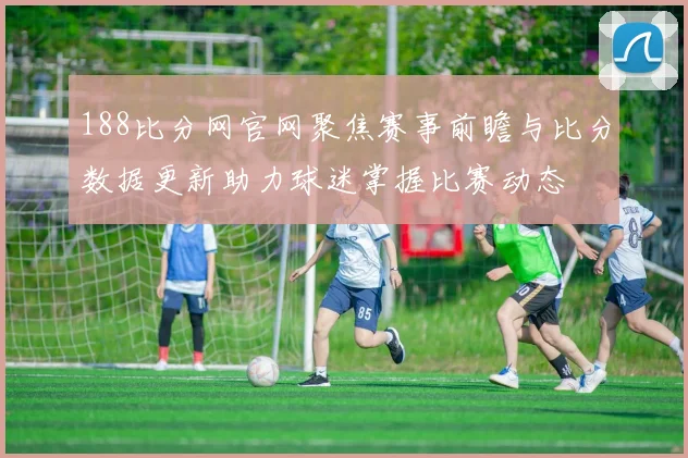 188比分网官网聚焦赛事前瞻与比分数据更新助力球迷掌握比赛动态