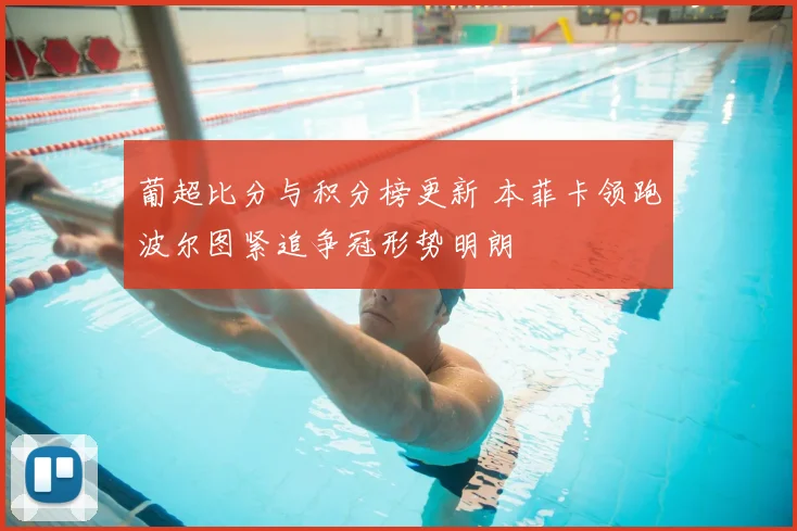 葡超比分与积分榜更新 本菲卡领跑波尔图紧追争冠形势明朗