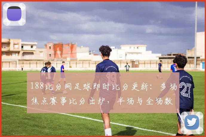 188比分网足球即时比分更新：多场焦点赛事比分出炉，半场与全场数据同步呈现