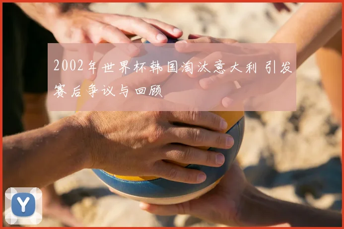 2002年世界杯韩国淘汰意大利 引发赛后争议与回顾