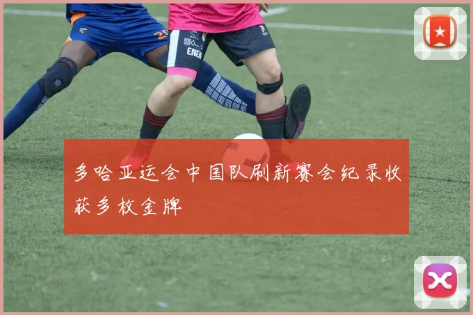 多哈亚运会中国队刷新赛会纪录收获多枚金牌