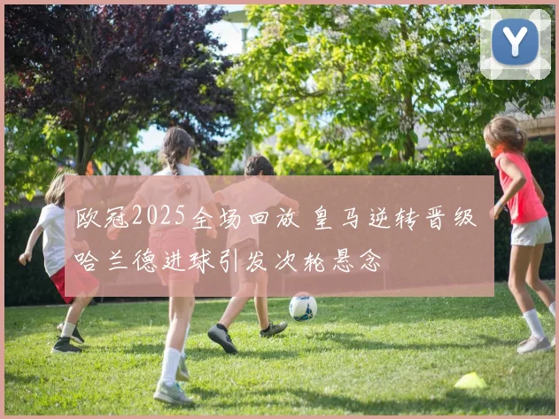 欧冠2025全场回放 皇马逆转晋级 哈兰德进球引发次轮悬念