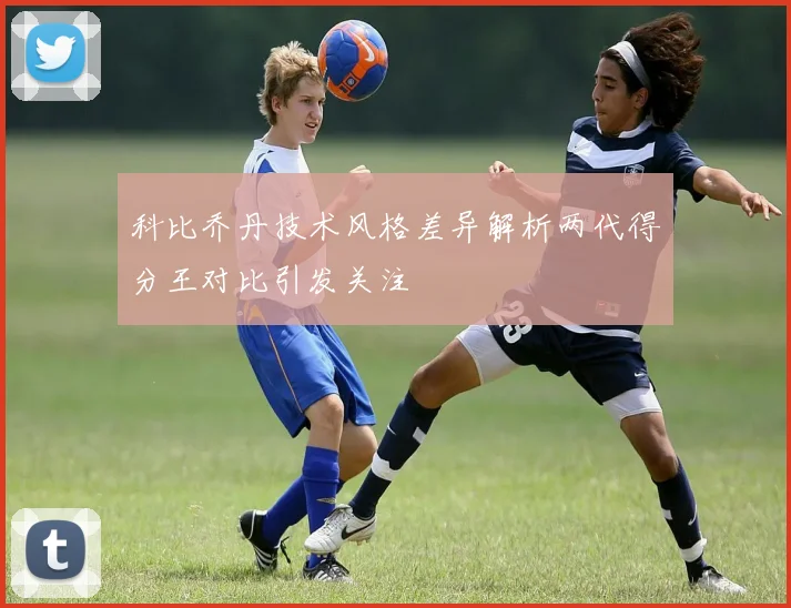 科比乔丹技术风格差异解析两代得分王对比引发关注