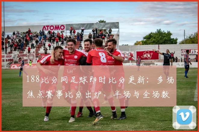 188比分网足球即时比分更新：多场焦点赛事比分出炉，半场与全场数据同步呈现