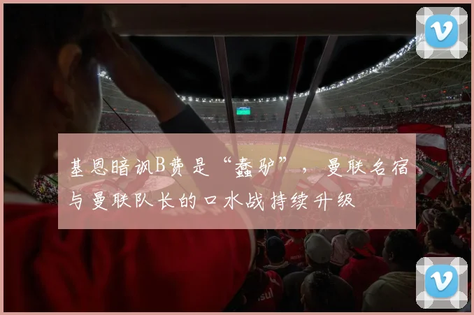 基恩暗讽B费是“蠢驴”，曼联名宿与曼联队长的口水战持续升级