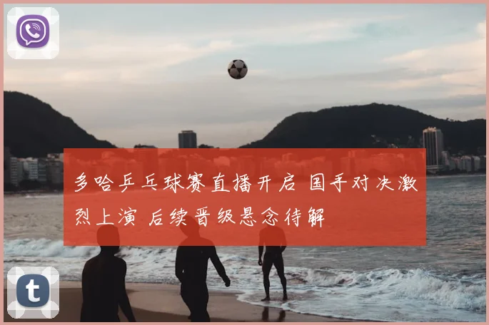 多哈乒乓球赛直播开启 国手对决激烈上演 后续晋级悬念待解