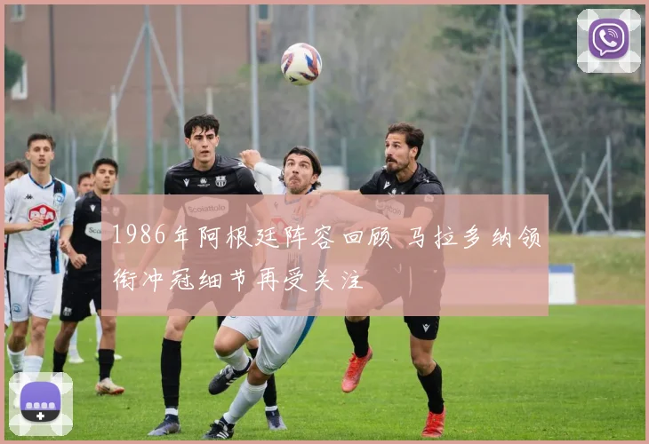 1986年阿根廷阵容回顾 马拉多纳领衔冲冠细节再受关注