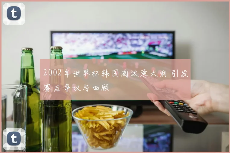 2002年世界杯韩国淘汰意大利 引发赛后争议与回顾