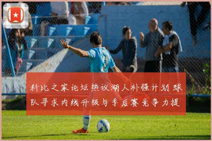 科比之家论坛热议湖人补强计划 球队寻求内线升级与季后赛竞争力提升