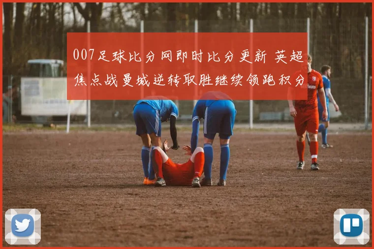 007足球比分网即时比分更新 英超焦点战曼城逆转取胜继续领跑积分榜